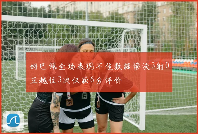 姆巴佩全场表现不佳数据惨淡3射0正越位3次仅获6分评价